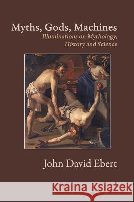 Myths, Gods, Machines: Illuminations on Mythology, History and Science John David Ebert 9780997135619 Post Egoism Media - książka