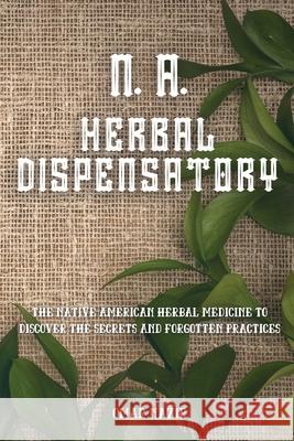 N. A. Herbal Dispensatory: The Native American Herbal Medicine to Discover the Secrets and Forgotten Practices Omar Nazir 9781914107856 Omar Nazir - książka