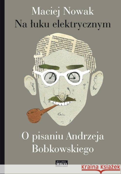 Na łuku elektrycznym. O pisaniu Andrzeja Bobkowski Nowak Maciej 9788362610709 Więź - książka