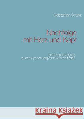 Nachfolge mit Herz und Kopf: Einen neuen Zugang zu den eigenen religiösen Wurzeln finden Stranz, Sebastian 9783848241392 Books on Demand - książka