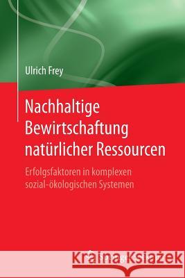 Nachhaltige Bewirtschaftung Natürlicher Ressourcen: Erfolgsfaktoren in Komplexen Sozial-Ökologischen Systemen Frey, Ulrich 9783662554456 Springer Spektrum - książka