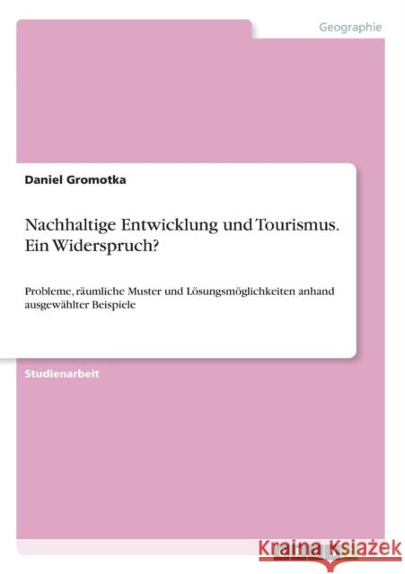 Nachhaltige Entwicklung und Tourismus. Ein Widerspruch?: Probleme, räumliche Muster und Lösungsmöglichkeiten anhand ausgewählter Beispiele Gromotka, Daniel 9783638678223 Grin Verlag - książka