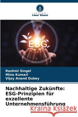 Nachhaltige Zuk?nfte: ESG-Prinzipien f?r exzellente Unternehmensf?hrung Rashmi Singel Mina Kumari Vijay Anand Dubey 9786207585564 Verlag Unser Wissen - książka