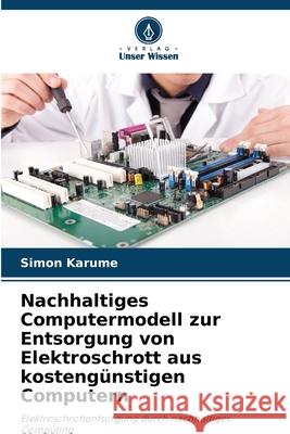 Nachhaltiges Computermodell zur Entsorgung von Elektroschrott aus kostengünstigen Computern Karume, Simon 9786209378881 Verlag Unser Wissen - książka