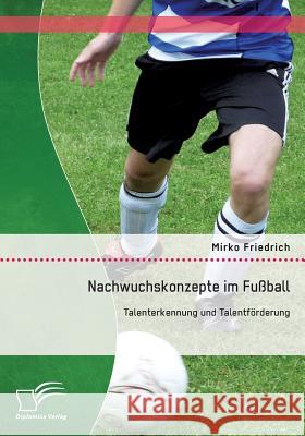 Nachwuchskonzepte im Fußball: Talenterkennung und Talentförderung Friedrich, Mirko 9783958507999 Diplomica Verlag Gmbh - książka