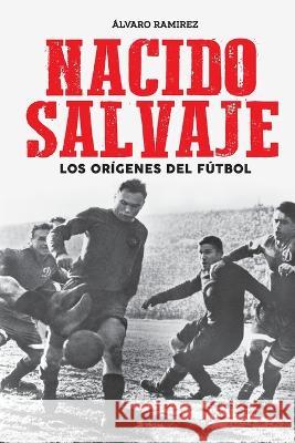 Nacido salvaje: los orígenes del fútbol Álvaro Ramirez, Librofutbol Com 9789878370972 Librofutbol.com - książka