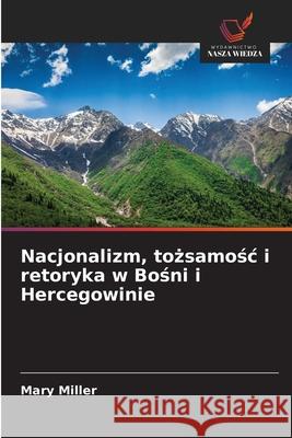 Nacjonalizm, tozsamosc i retoryka w Bosni i Hercegowinie Miller, Mary 9786202460637 Wydawnictwo Nasza Wiedza - książka