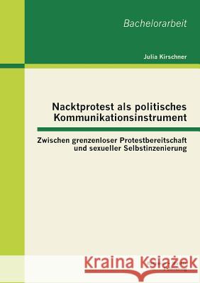 Nacktprotest als politisches Kommunikationsinstrument: Zwischen grenzenloser Protestbereitschaft und sexueller Selbstinszenierung Kirschner, Julia 9783955490355 Bachelor + Master Publishing - książka