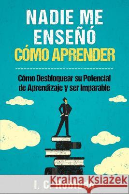 Nadie Me Enseñó Cómo Aprender: Cómo Desbloquear Su Potencial de Aprendizaje y Ser Imparable I C Robledo, M C Londoño 9781985116443 Createspace Independent Publishing Platform - książka