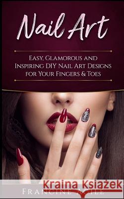 Nail Art: Easy, Glamorous and Inspiring DIY Nail Art Designs for Your Fingers & Toes Francine Agile 9781979186858 Createspace Independent Publishing Platform - książka