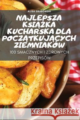 Najlepsza KsiĄŻka Kucharska Dla PoczĄtkujĄcych Ziemniaków Alisa Grabowski 9781837897957 Alisa Grabowski - książka