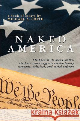 Naked America: Stripped of Its Many Myths, The Bare Truth Suggests Revolutionary Economic, Political and Social Reforms Smith, Michael A. 9781419655760 Booksurge Publishing - książka