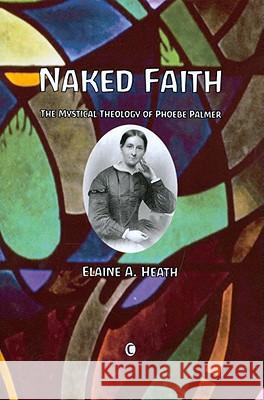 Naked Faith: The Mystical Theology of Phoebe Palmer Elaine A. Heath 9780227173398 James Clarke Company - książka