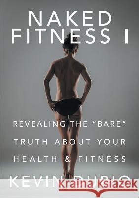 Naked Fitness I: Revealing the Bare Truth About Your Health & Fitness Kevin Durio 9781483477022 Lulu.com - książka