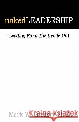 Naked Leadership: Leading From The Inside Out Gregory, Mark W. 9781453798034 Createspace - książka