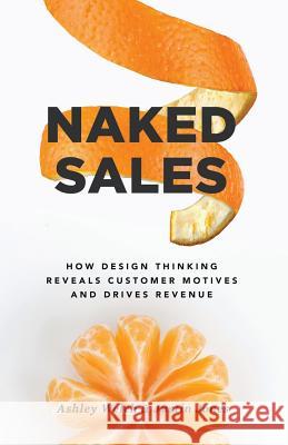 Naked Sales: How Design Thinking Reveals Customer Motives and Drives Revenue Ashley Welch Justin Jones 9781619617568 Lioncrest Publishing - książka