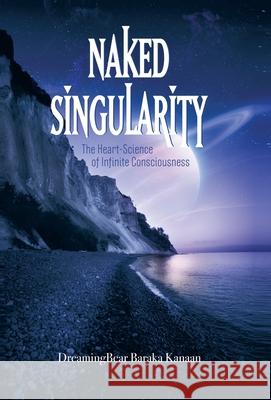 Naked Singularity: The Heart Science of Infinite Conciousness Dreamingbear Baraka Kanaan 9781462051922 iUniverse.com - książka