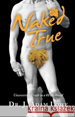 Naked True: Uncovering Truth in a #Fakeworld Dr J Adam Lowe 9781664226937 WestBow Press - książka