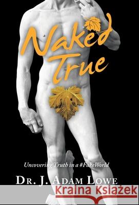 Naked True: Uncovering Truth in a #Fakeworld Dr J Adam Lowe 9781664226944 WestBow Press - książka