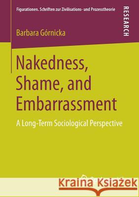 Nakedness, Shame, and Embarrassment: A Long-Term Sociological Perspective Górnicka, Barbara 9783658159832 Springer vs - książka