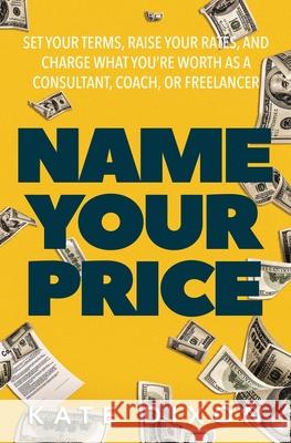 Name Your Price: Set Your Terms, Raise Your Rates, and Charge What You're Worth as a Consultant, Coach, or Freelancer Kate Dixon 9781734699227 Oceanside Press - książka