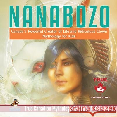 Nanabozo - Canada's Powerful Creator of Life and Ridiculous Clown Mythology for Kids True Canadian Mythology, Legends & Folklore Professor Beaver 9780228235804 Professor Beaver - książka