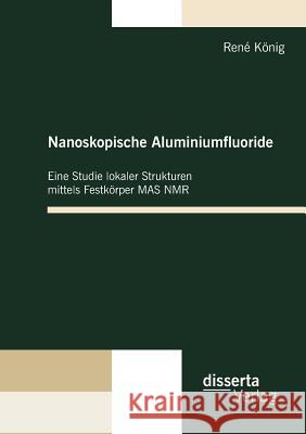 Nanoskopische Aluminiumfluoride: Eine Studie lokaler Strukturen mittels Festkörper MAS NMR König, René 9783942109048 disserta - książka