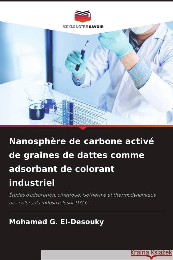 Nanosphère de carbone activé de graines de dattes comme adsorbant de colorant industriel G. El-Desouky, Mohamed 9786204874531 Editions Notre Savoir - książka