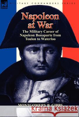 Napoleon at War: the Military Career of Napoleon Bonaparte from Toulon to Waterloo Montgomery B Gibbs 9781782820505 Leonaur Ltd - książka