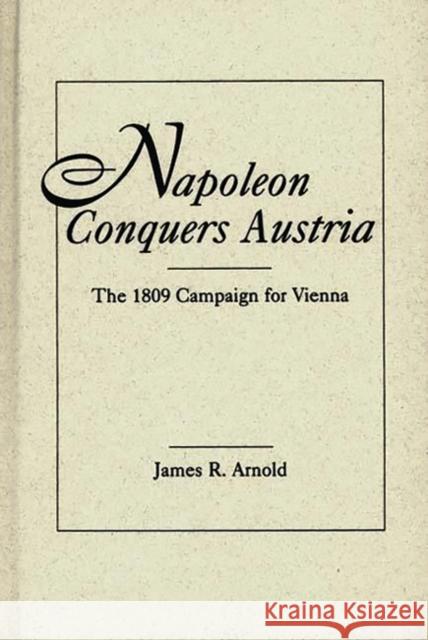 Napoleon Conquers Austria: The 1809 Campaign for Vienna Arnold, James R. 9780275946944 Praeger Publishers - książka