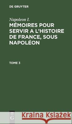 Napoleon I.: Mémoires Pour Servir a l'Histoire de France, Sous Napoléon. Tome 3 Napoleon I, Gaspard Gourgaud, Charles-Tristan De Montholon, No Contributor 9783112629550 De Gruyter - książka