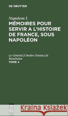 Napoleon I.: Mémoires Pour Servir a l'Histoire de France, Sous Napoléon. Tome 4 Le Général [Charles-Tristan Montholon 9783112629536 De Gruyter - książka