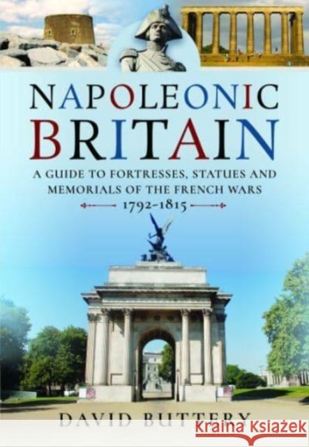 Napoleonic Britain: A Guide to Fortresses, Statues and Memorials of the French Wars 1792-1815 David Buttery 9781399084376 Pen & Sword Books Ltd - książka