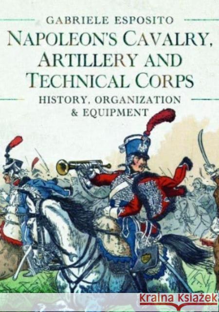 Napoleon's Cavalry, Artillery and Technical Corps 1799-1815: History, Organization and Equipment Gabriele Esposito 9781399089807 Pen & Sword Books Ltd - książka