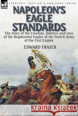 Napoleon's Eagle Standards: the Story of the Creation, Defence and Loss of the Regimental Eagles Fraser, Edward 9781782824312 Leonaur Ltd - książka