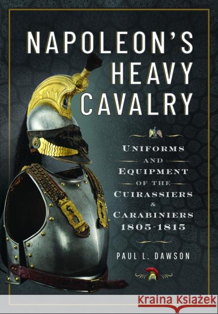 Napoleon’s Heavy Cavalry: Uniforms and Equipment of the Cuirassiers and Carabiniers, 1805-1815 Dawson, Paul L 9781526784193 Pen & Sword Books Ltd - książka