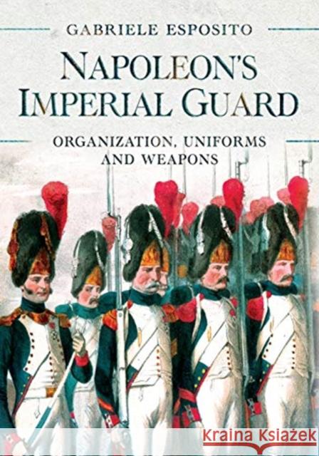 Napoleon's Imperial Guard: Organization, Uniforms and Weapons Gabriele Esposito 9781526786715 Pen & Sword Books Ltd - książka