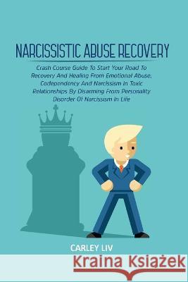 Narcissistic Abuse Recovery: Crash Course Guide To Start Your Road To Recovery And Healing From Emotional Abuse, Codependency And Narcissism In Toxic Relationships By Disarming From Personality Disord Carley LIV 9781803611709 Carley LIV - książka