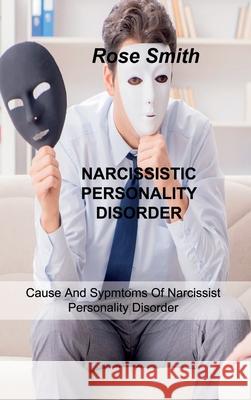 Narcissistic Personality Disorder: Cause And Sypmtoms Of Narcissist Personality Disorder Rose Smith 9781803034119 Rose Smith - książka