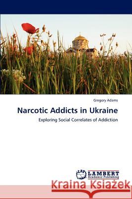 Narcotic Addicts in Ukraine : Exploring Social Correlates of Addiction Gregory Adams 9783659129162 LAP Lambert Academic Publishing - książka