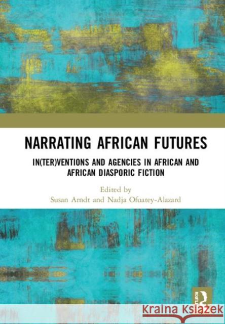 Narrating African Futures: In(ter)Ventions and Agencies in African and African Diasporic Fiction Susan Arndt Nadja Ofuatey-Alazard 9780367086589 Routledge - książka