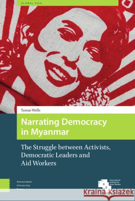 Narrating Democracy in Myanmar: The Struggle Between Activists, Democratic Leaders and Aid Workers Tamas Wells 9789463726153 Amsterdam University Press - książka