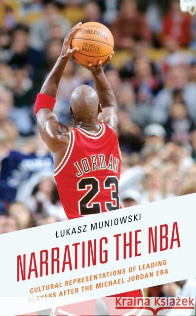 Narrating the NBA: Cultural Representations of Leading Players after the Michael Jordan Era Muniowski, Lukasz 9781793623393 Lexington Books - książka