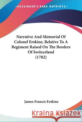 Narrative And Memorial Of Colonel Erskine, Relative To A Regiment Raised On The Borders Of Switzerland (1782) James Franc Erskine 9780548907924  - książka