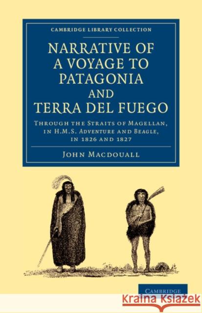 Narrative of a Voyage to Patagonia and Terra del Fuego: Through the Straits of Magellan, in HMS Adventure and Beagle, in 1826 and 1827 Macdouall, John 9781108060981 Cambridge University Press - książka