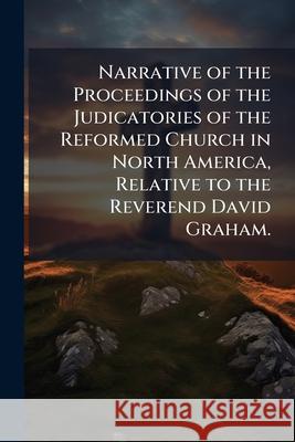 Narrative of the Proceedings of the Judicatories of the Reformed Church in North America, Relative to the Reverend David Graham. ... Anonymous 9781145048713  - książka