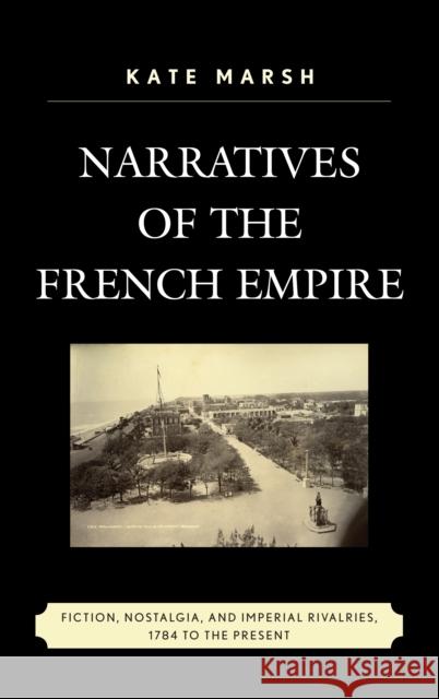 Narratives of the French Empire: Fiction, Nostalgia, and Imperial Rivalries, 1784 to the Present Marsh, Kate 9781498556347 Lexington Books - książka