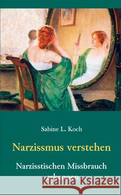 Narzissmus verstehen - Narzisstischen Missbrauch erkennen: Die Narzisstische Persönlichkeitsstörung in ihren Ursachen und Auswirkungen Sabine L Koch 9783739229591 Books on Demand - książka