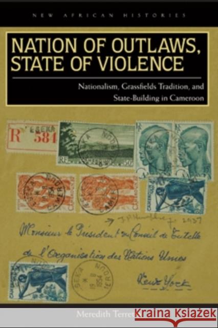 Nation of Outlaws, State of Violence: Nationalism, Grassfields Tradition, and State Building in Cameroon Meredith Terretta 9780821420690 Ohio University Press - książka