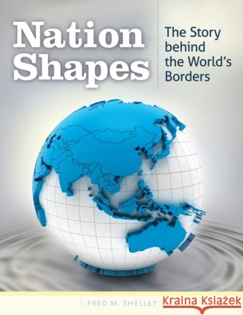 Nation Shapes: The Story Behind the World's Borders Shelley, Fred M. 9781610691055 ABC-CLIO - książka